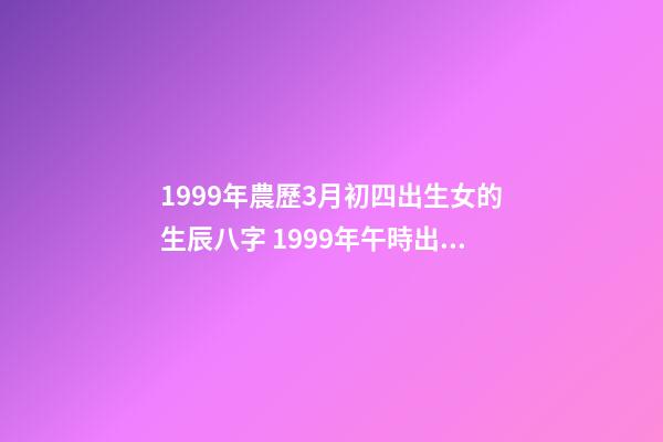 1999年農歷3月初四出生女的生辰八字 1999年午時出生屬兔女命運怎么樣出生屬兔女-第1張-觀點-玄機派